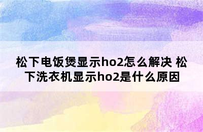 松下电饭煲显示ho2怎么解决 松下洗衣机显示ho2是什么原因